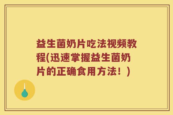 益生菌奶片吃法视频教程(迅速掌握益生菌奶片的正确食用方法!) 益生菌奶片吃法视频教程(迅速掌握益生菌奶片的正确食用方法!)