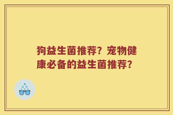 狗益生菌推荐？宠物健康必备的益生菌推荐？