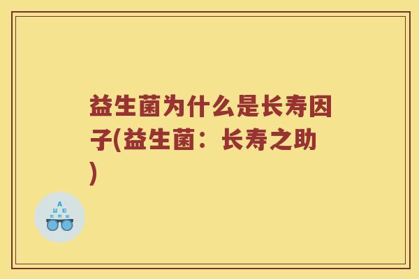 益生菌为什么是长寿因子(益生菌:长寿之助) 益生菌为什么是长寿因子(益生菌:长寿之助)