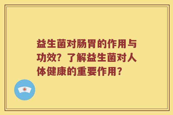 益生菌对肠胃的作用与功效？了解益生菌对人体健康的重要作用？