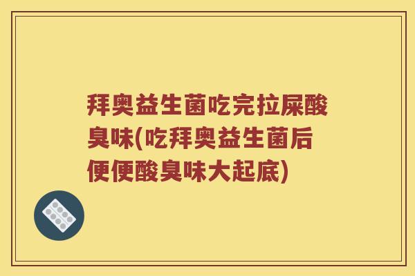 拜奥益生菌吃完拉屎酸臭味(吃拜奥益生菌后便便酸臭味大起底)