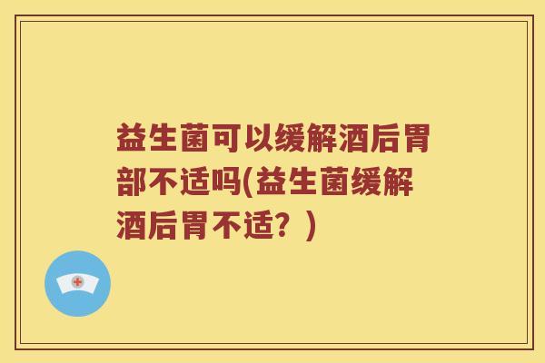 益生菌可以缓解酒后胃部不适吗(益生菌缓解酒后胃不适？)