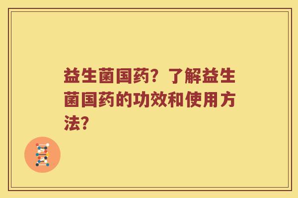 益生菌国药？了解益生菌国药的功效和使用方法？