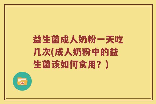 益生菌成人奶粉一天吃几次(成人奶粉中的益生菌该如何食用？)