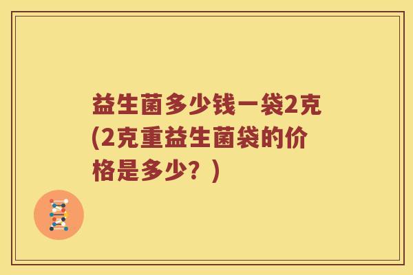 益生菌多少钱一袋2克(2克重益生菌袋的价格是多少？)