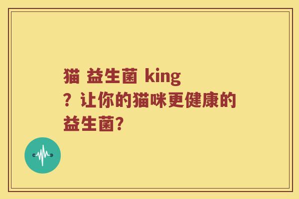 猫 益生菌 king？让你的猫咪更健康的益生菌？