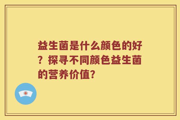 益生菌是什么颜色的好？探寻不同颜色益生菌的营养价值？