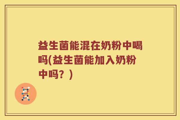 益生菌能混在奶粉中喝吗(益生菌能加入奶粉中吗？)
