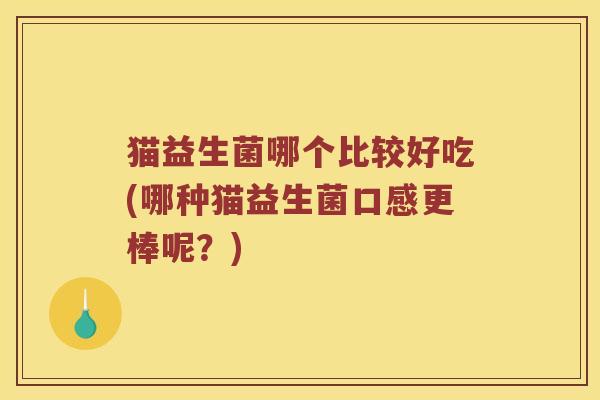 猫益生菌哪个比较好吃(哪种猫益生菌口感更棒呢？)