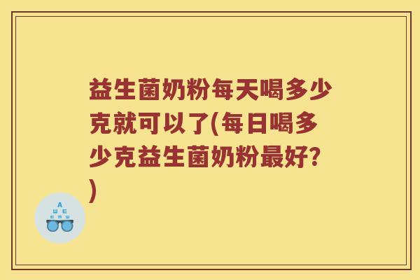益生菌奶粉每天喝多少克就可以了(每日喝多少克益生菌奶粉最好？)