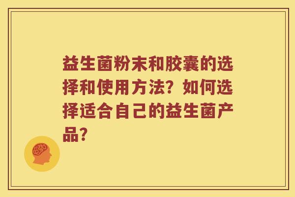 益生菌粉末和胶囊的选择和使用方法？如何选择适合自己的益生菌产品？