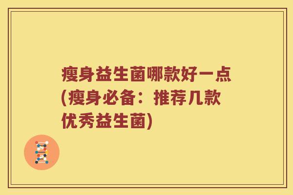 瘦身益生菌哪款好一点(瘦身必备：推荐几款优秀益生菌)