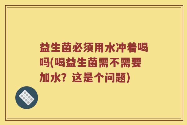 益生菌必须用水冲着喝吗(喝益生菌需不需要加水？这是个问题)