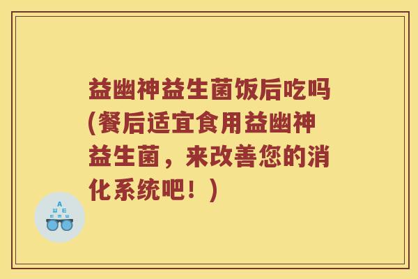 益幽神益生菌饭后吃吗(餐后适宜食用益幽神益生菌，来改善您的消化系统吧！)