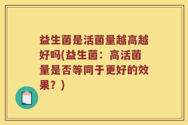 益生菌是活菌量越高越好吗(益生菌：高活菌量是否等同于更好的效果？)