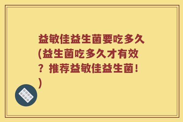 益敏佳益生菌要吃多久(益生菌吃多久才有效？推荐益敏佳益生菌！)