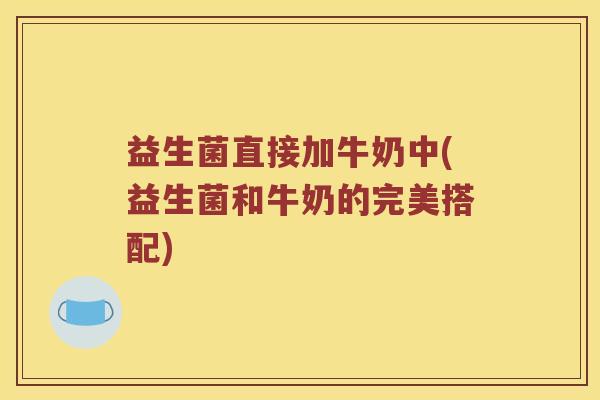 益生菌直接加牛奶中(益生菌和牛奶的完美搭配) 益生菌直接加牛奶中(益生菌和牛奶的完美搭配)