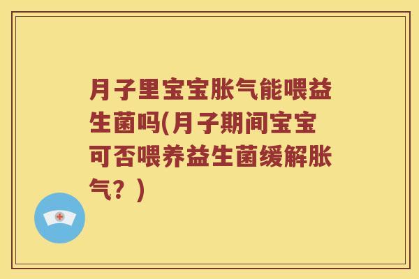 月子里宝宝胀气能喂益生菌吗(月子期间宝宝可否喂养益生菌缓解胀气？)