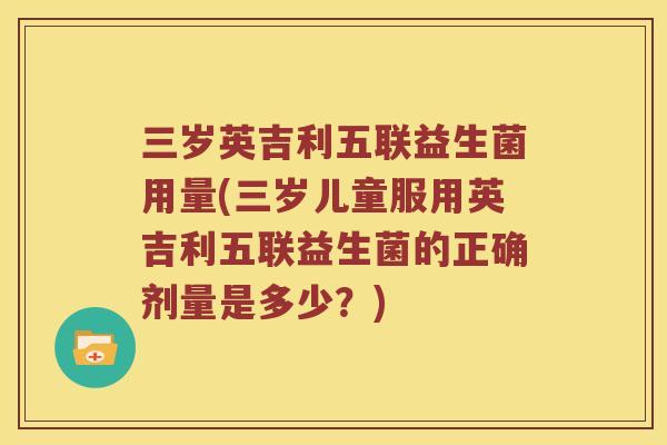 三岁英吉利五联益生菌用量(三岁儿童服用英吉利五联益生菌的正确剂量是多少？)