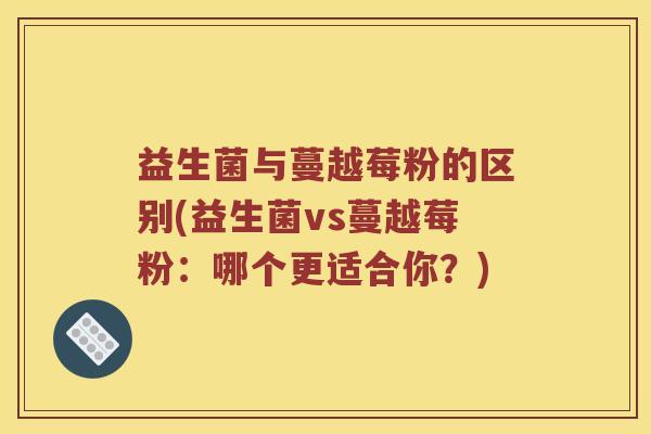 益生菌与蔓越莓粉的区别(益生菌vs蔓越莓粉：哪个更适合你？)