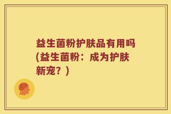 益生菌粉护肤品有用吗(益生菌粉：成为护肤新宠？)
