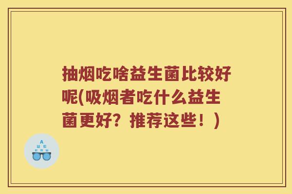 抽烟吃啥益生菌比较好呢(吸烟者吃什么益生菌更好？推荐这些！)
