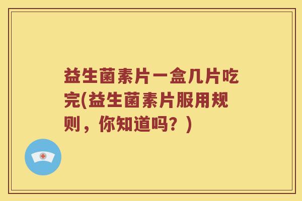 益生菌素片一盒几片吃完(益生菌素片服用规则，你知道吗？)