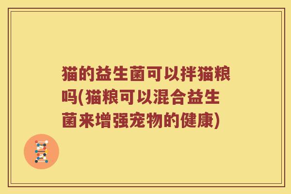 猫的益生菌可以拌猫粮吗(猫粮可以混合益生菌来增强宠物的健康)