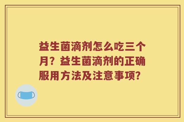 益生菌滴剂怎么吃三个月？益生菌滴剂的正确服用方法及注意事项？