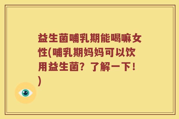 益生菌哺乳期能喝嘛女性(哺乳期妈妈可以饮用益生菌？了解一下！)