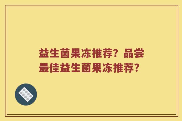 益生菌果冻推荐？品尝佳益生菌果冻推荐？