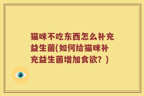 猫咪不吃东西怎么补充益生菌(如何给猫咪补充益生菌增加食欲？)