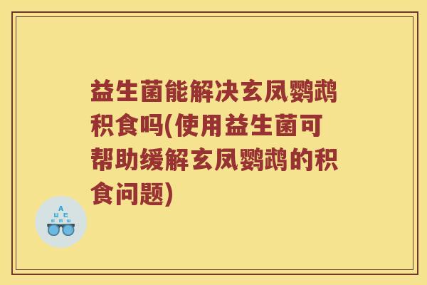 益生菌能解决玄凤鹦鹉积食吗(使用益生菌可帮助缓解玄凤鹦鹉的积食问题)