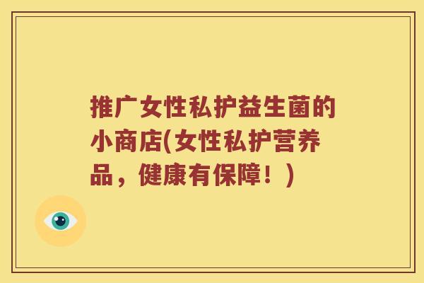 推广女性私护益生菌的小商店(女性私护营养品，健康有保障！)