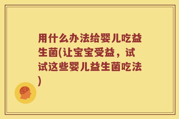 用什么办法给婴儿吃益生菌(让宝宝受益，试试这些婴儿益生菌吃法)