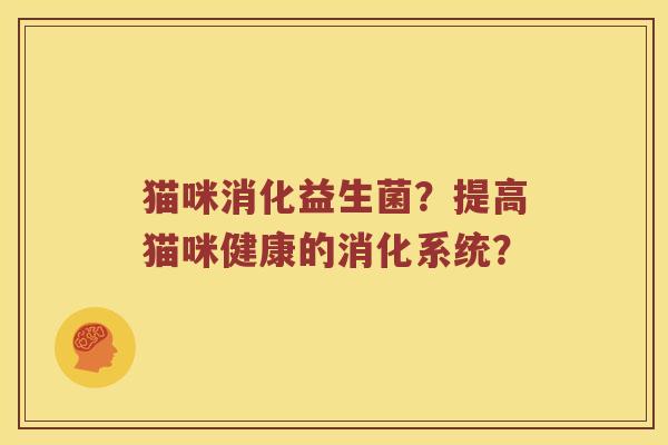 猫咪消化益生菌？提高猫咪健康的消化系统？