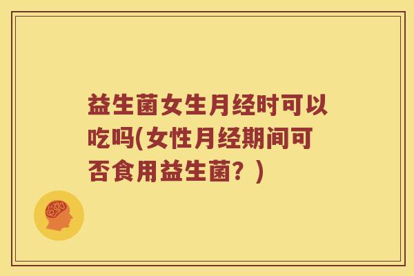 益生菌女生时可以吃吗(女性期间可否食用益生菌?) 益生菌女生时可以吃吗(女性期间可否食用益生菌?)