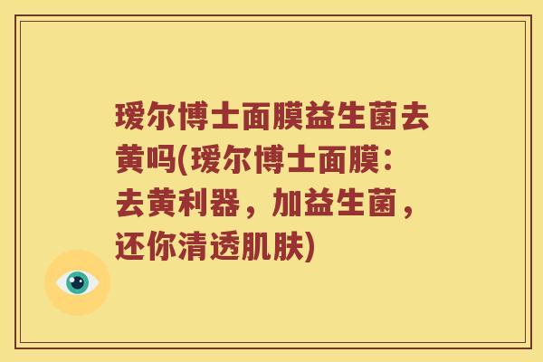 瑷尔博士面膜益生菌去黄吗(瑷尔博士面膜：去黄利器，加益生菌，还你清透肌肤)