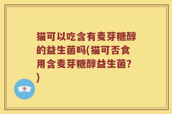 猫可以吃含有麦芽糖醇的益生菌吗(猫可否食用含麦芽糖醇益生菌？)