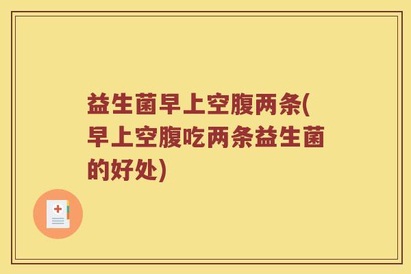 益生菌早上空腹两条(早上空腹吃两条益生菌的好处)