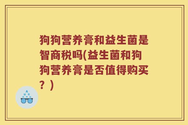 狗狗营养膏和益生菌是智商税吗(益生菌和狗狗营养膏是否值得购买？)