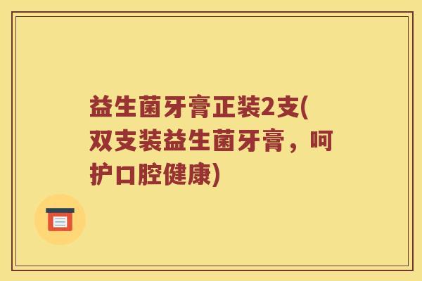 益生菌牙膏正装2支(双支装益生菌牙膏,呵护口腔健康) 益生菌牙膏正装2支(双支装益生菌牙膏,呵护口腔健康)