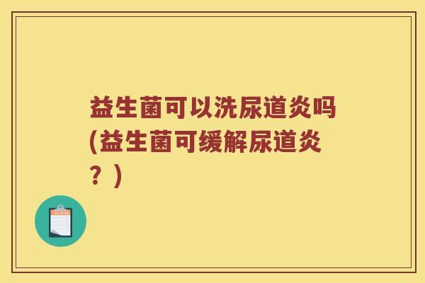 益生菌可以洗尿道炎吗(益生菌可缓解尿道炎？)