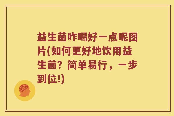益生菌咋喝好一点呢图片(如何更好地饮用益生菌？简单易行，一步到位!)