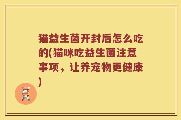 猫益生菌开封后怎么吃的(猫咪吃益生菌注意事项，让养宠物更健康)