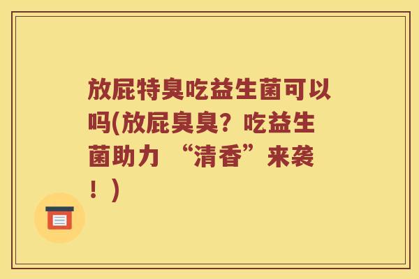 放屁特臭吃益生菌可以吗(放屁臭臭？吃益生菌助力 “清香”来袭！)