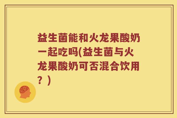 益生菌能和火龙果酸奶一起吃吗(益生菌与火龙果酸奶可否混合饮用？)