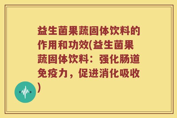 益生菌果蔬固体饮料的作用和功效(益生菌果蔬固体饮料：强化肠道免疫力，促进消化吸收)