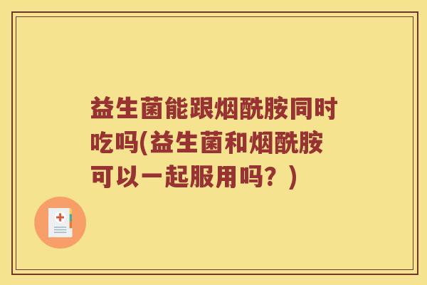 益生菌能跟烟酰胺同时吃吗(益生菌和烟酰胺可以一起服用吗?) 益生菌能跟烟酰胺同时吃吗(益生菌和烟酰胺可以一起服用吗?)