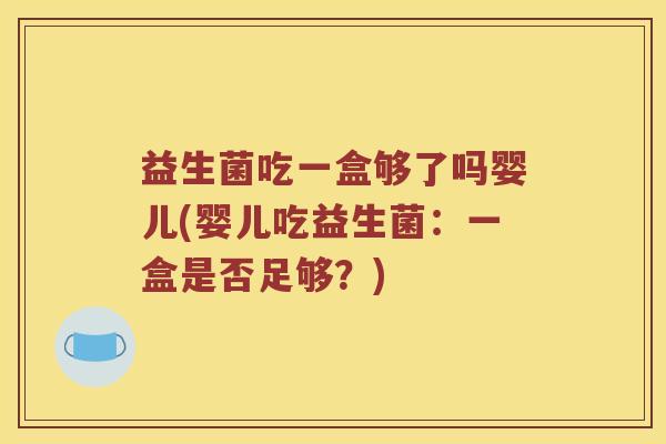 益生菌吃一盒够了吗婴儿(婴儿吃益生菌：一盒是否足够？)